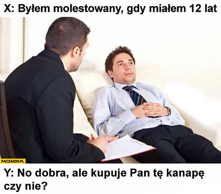 
    Byłem molestowany gdy miałem 12 lat. No dobra ale kupuje pan tę kanapę czy nie?