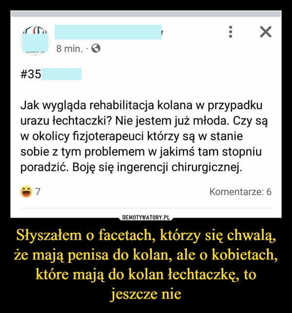 
    Słyszałem o facetach, którzy się chwalą, że mają penisa do kolan, ale o kobietach, które mają do kolan łechtaczkę, to jeszcze nie
