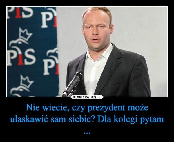 
    Nie wiecie, czy prezydent może ułaskawić sam siebie? Dla kolegi pytam ...