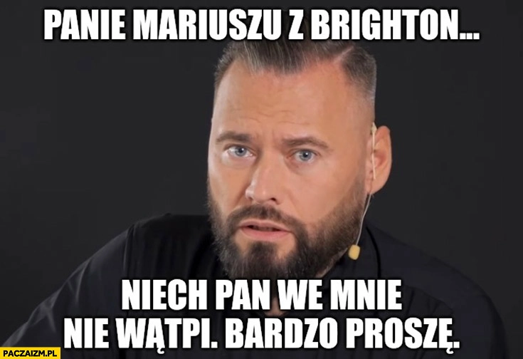 
    Stanowski: panie Mariuszu z Brighton niech pan we mnie nie wątpi bardzo proszę