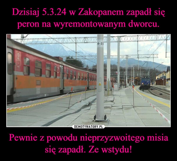 
    Dzisiaj 5.3.24 w Zakopanem zapadł się peron na wyremontowanym dworcu. Pewnie z powodu nieprzyzwoitego misia się zapadł. Ze wstydu!