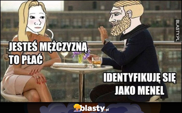 
    Obiad dziewczyna jesteś mężczyzną, to płać. Facet: identyfikuję się jako menel