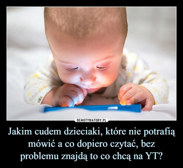 
    Jakim cudem dzieciaki, które nie potrafią mówić a co dopiero czytać, bez problemu znajdą to co chcą na YT?