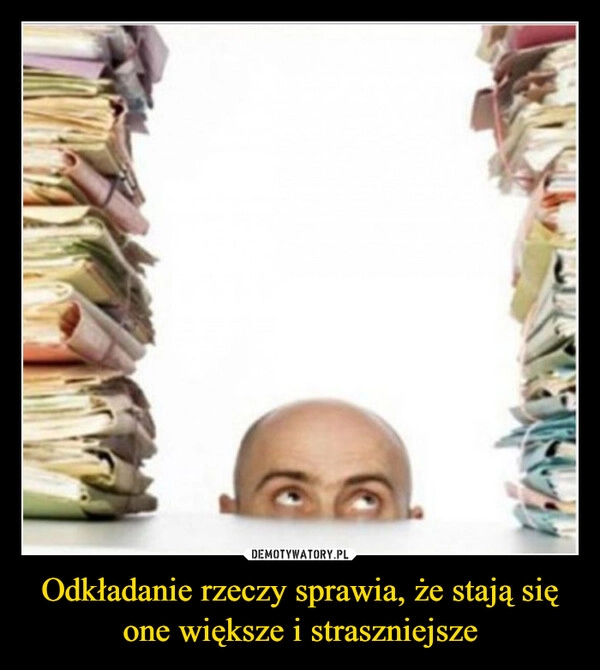 
    Odkładanie rzeczy sprawia, że stają się one większe i straszniejsze