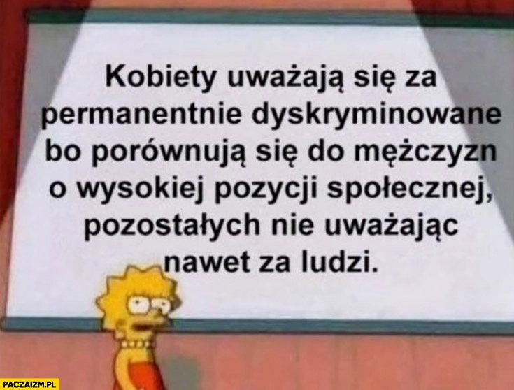 
    Kobiety uważają się za permanentnie dyskryminowane bo porównują się do mężczyzn o wysokiej pozycji społecznej pozostałych nie uważając nawet za ludzi