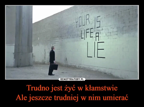 
    Trudno jest żyć w kłamstwie
Ale jeszcze trudniej w nim umierać