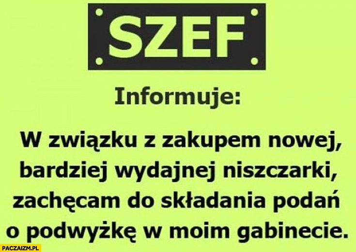 
    Szef informuje: w związku z zakupem nowej, bardziej wydajnej niszczarki zachęcam do składania podań o podwyżkę w moim gabinecie