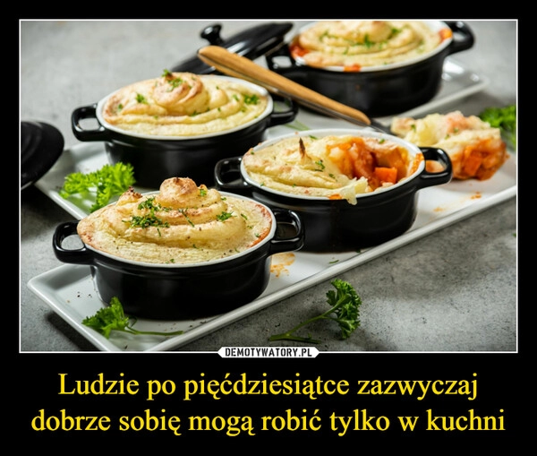 
    Ludzie po pięćdziesiątce zazwyczaj dobrze sobię mogą robić tylko w kuchni