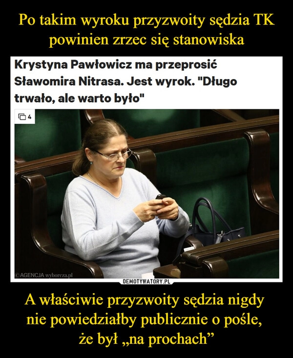 
    Po takim wyroku przyzwoity sędzia TK
powinien zrzec się stanowiska A właściwie przyzwoity sędzia nigdy
nie powiedziałby publicznie o pośle,
że był „na prochach” 