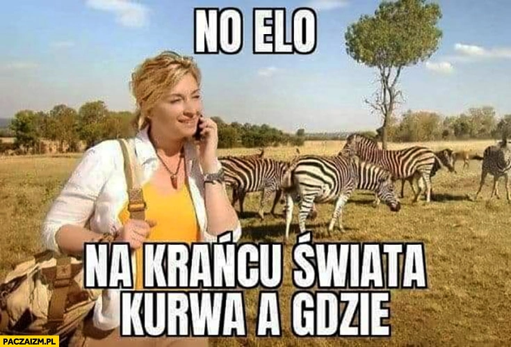 
    No elo na krańcu świata kurna a gdzie? Martyna Wojciechowska