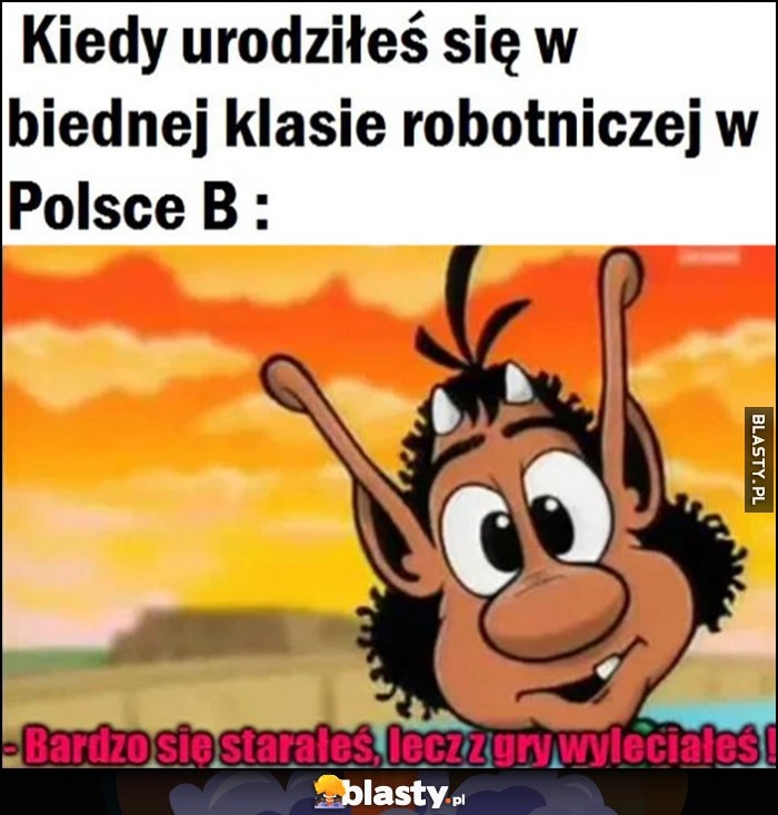 
    Kiedy urodziłeś się w biednej klasie robotniczej w Polsce B. Hugo: bardzo się starałeś, lecz z gry wyleciałeś