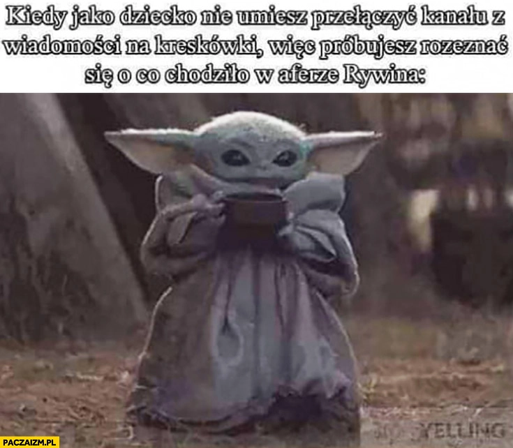 
    Mały Yoda kiedy jako dziecko nie umiesz przełączyć wiadomości na kreskówki więc próbujesz ogarnąć o co chodziło w aferze Rywina