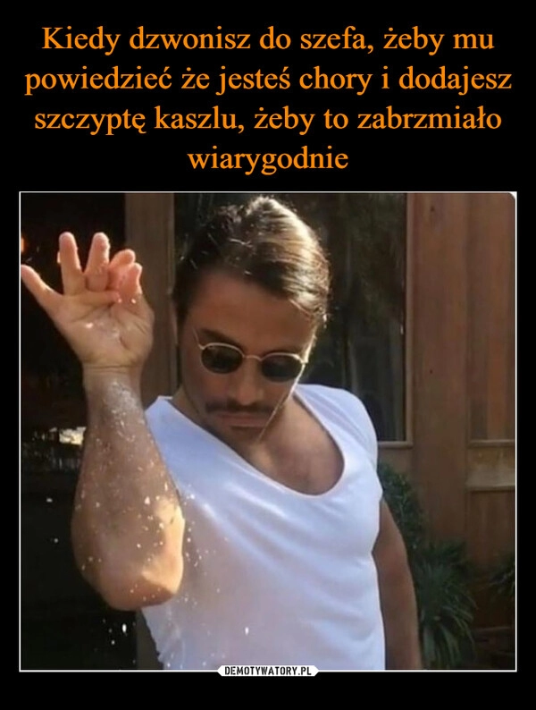 
    Kiedy dzwonisz do szefa, żeby mu powiedzieć że jesteś chory i dodajesz szczyptę kaszlu, żeby to zabrzmiało wiarygodnie