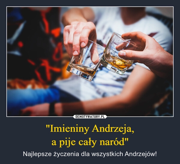 
    "Imieniny Andrzeja,
a pije cały naród"