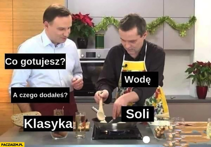 
    Duda co gotujesz? Wodę, a czego dodałeś? Soli klasyka