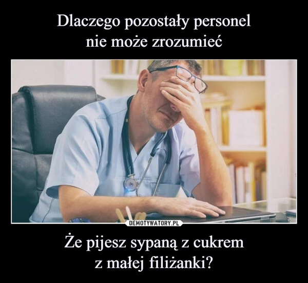 
    Dlaczego pozostały personel
nie może zrozumieć Że pijesz sypaną z cukrem
z małej filiżanki?