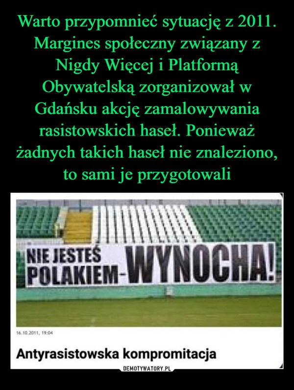 
    Warto przypomnieć sytuację z 2011. Margines społeczny związany z Nigdy Więcej i Platformą Obywatelską zorganizował w Gdańsku akcję zamalowywania rasistowskich haseł. Ponieważ żadnych takich haseł nie znaleziono, to sami je przygotowali