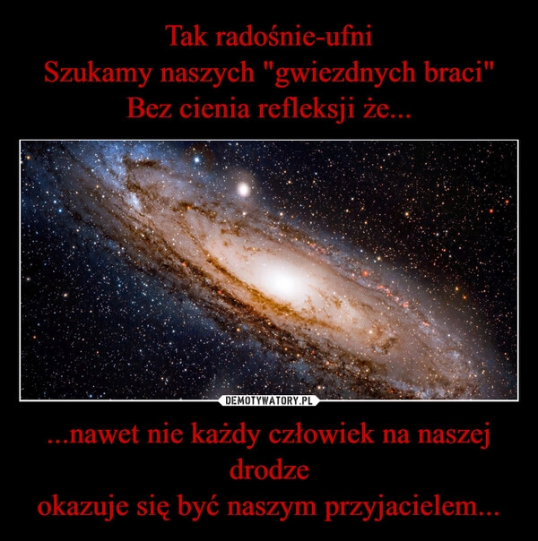 
    Tak radośnie-ufni
Szukamy naszych "gwiezdnych braci"
Bez cienia refleksji że... ...nawet nie każdy człowiek na naszej drodze
okazuje się być naszym przyjacielem...