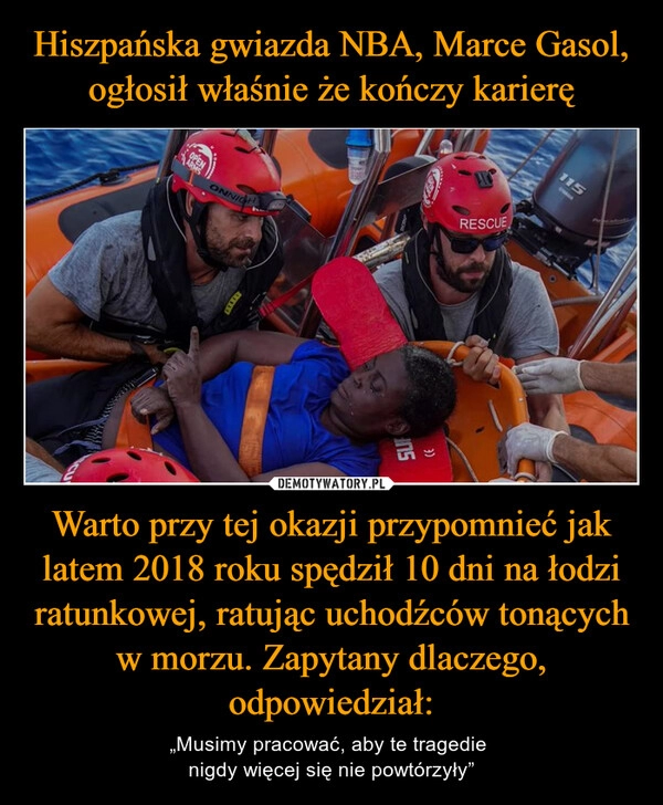 
    Hiszpańska gwiazda NBA, Marce Gasol, ogłosił właśnie że kończy karierę Warto przy tej okazji przypomnieć jak latem 2018 roku spędził 10 dni na łodzi ratunkowej, ratując uchodźców tonących w morzu. Zapytany dlaczego, odpowiedział: