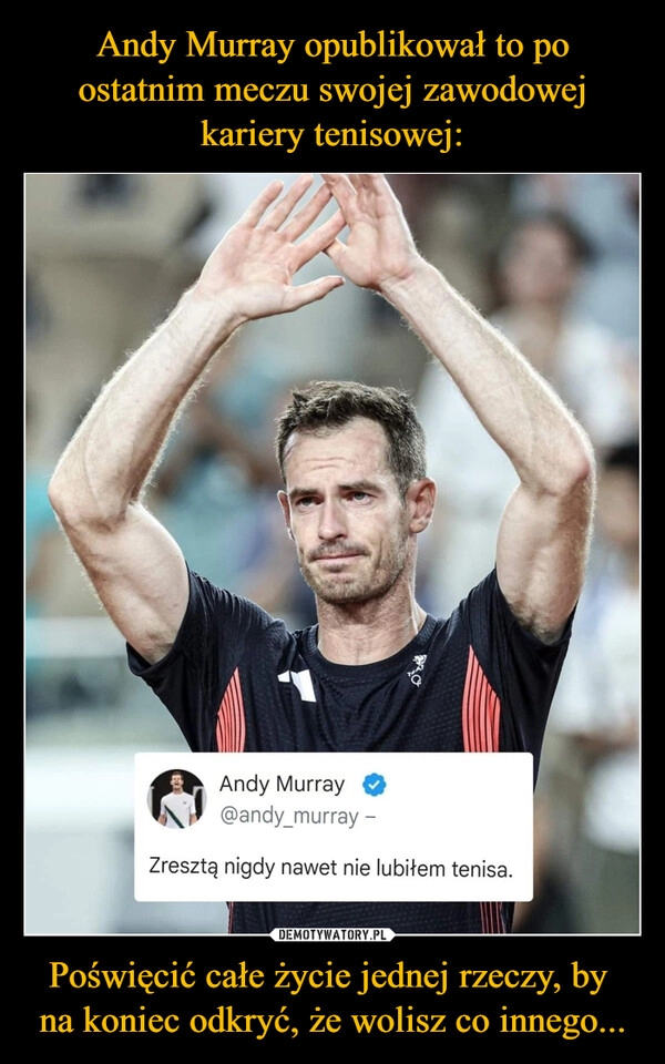 
    Andy Murray opublikował to po ostatnim meczu swojej zawodowej kariery tenisowej: Poświęcić całe życie jednej rzeczy, by 
na koniec odkryć, że wolisz co innego...