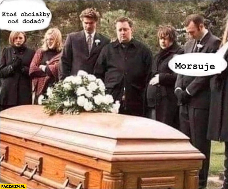 
    Pogrzeb ktoś chciałby coś dodać? Morsuję