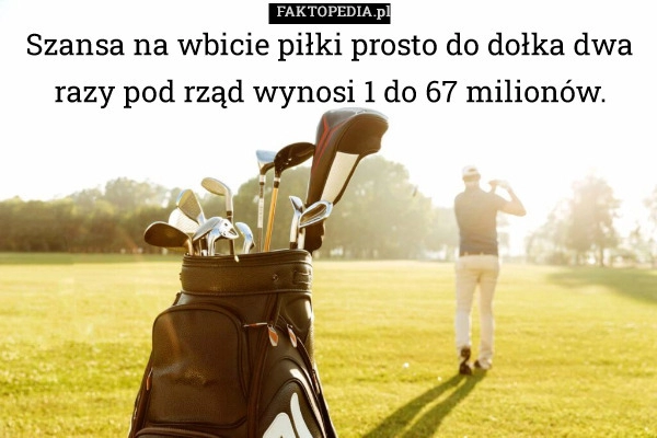 
    Szansa na wbicie piłki prosto do dołka dwa razy pod rząd wynosi 1 do 67