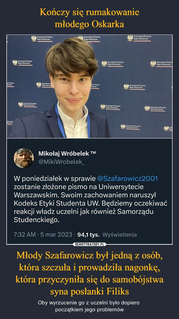 
    Kończy się rumakowanie
młodego Oskarka Młody Szafarowicz był jedną z osób, która szczuła i prowadziła nagonkę, która przyczyniła się do samobójstwa syna posłanki Filiks