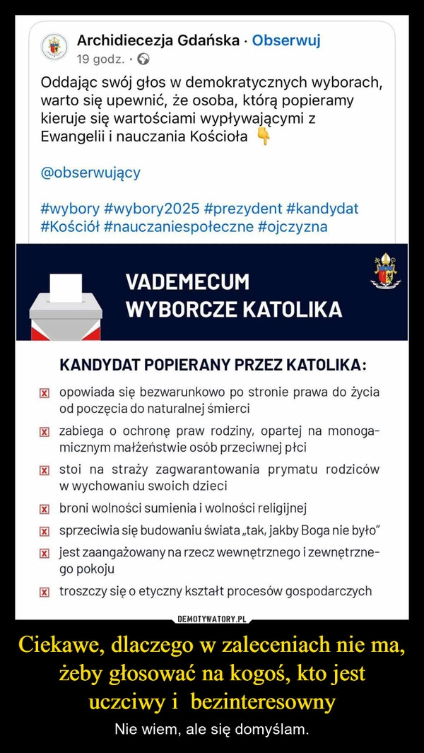 
    Ciekawe, dlaczego w zaleceniach nie ma, żeby głosować na kogoś, kto jest uczciwy i  bezinteresowny