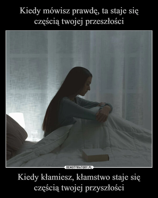 
    Kiedy mówisz prawdę, ta staje się częścią twojej przeszłości Kiedy kłamiesz, kłamstwo staje się częścią twojej przyszłości