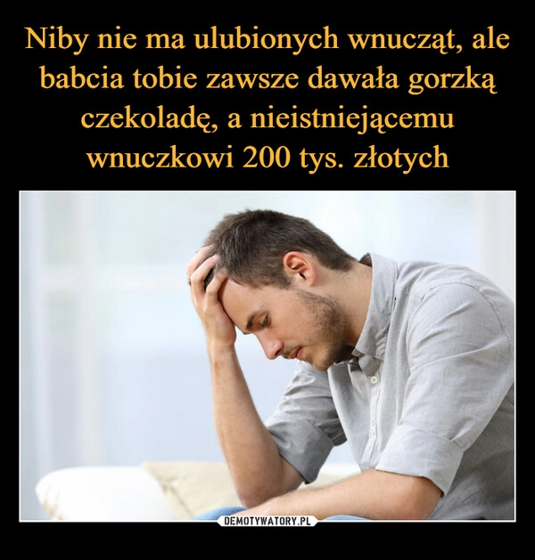 
    Niby nie ma ulubionych wnucząt, ale babcia tobie zawsze dawała gorzką czekoladę, a nieistniejącemu wnuczkowi 200 tys. złotych