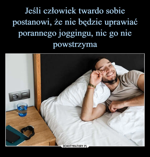 
    Jeśli człowiek twardo sobie postanowi, że nie będzie uprawiać porannego joggingu, nic go nie powstrzyma