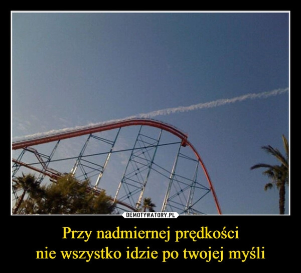 
    Przy nadmiernej prędkości
nie wszystko idzie po twojej myśli