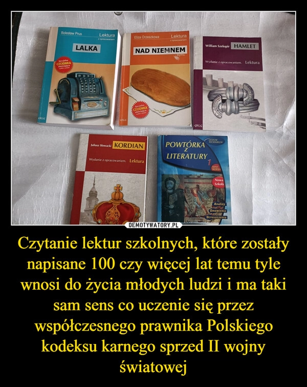 
    Czytanie lektur szkolnych, które zostały napisane 100 czy więcej lat temu tyle wnosi do życia młodych ludzi i ma taki sam sens co uczenie się przez współczesnego prawnika Polskiego kodeksu karnego sprzed II wojny światowej