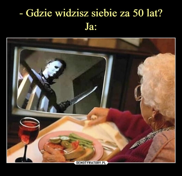 
    - Gdzie widzisz siebie za 50 lat?
Ja: