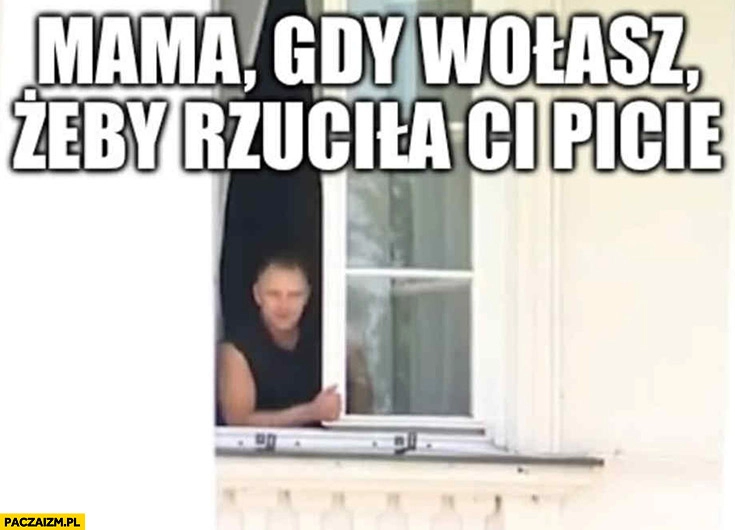 
    Nawrocki mama gdy wołasz żeby rzuciła ci picie
