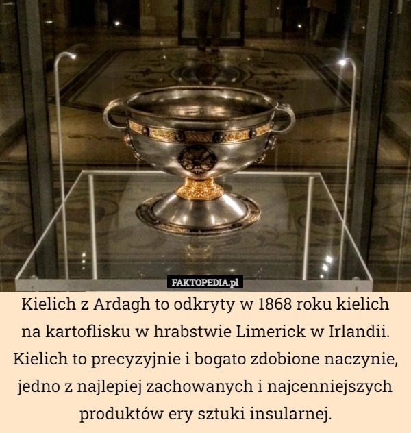 
    Kielich z Ardagh to odkryty w 1868 roku kielich na kartoflisku w hrabstwie