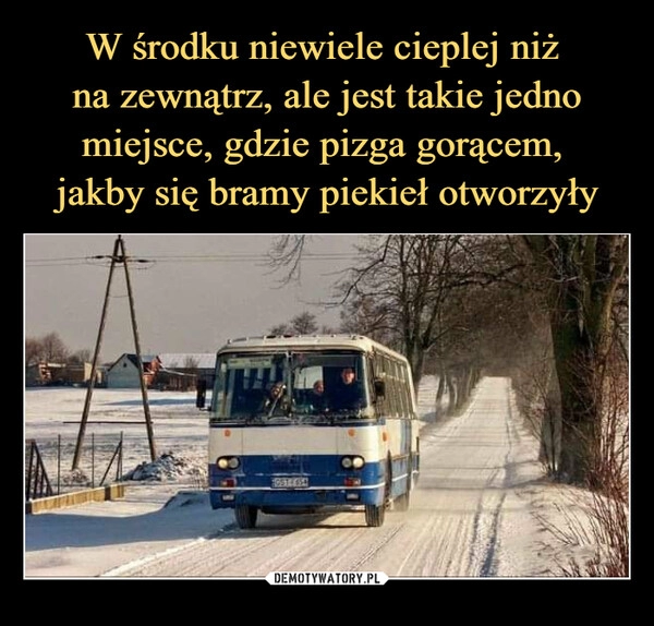 
    
W środku niewiele cieplej niż
na zewnątrz, ale jest takie jedno
miejsce, gdzie pizga gorącem,
jakby się bramy piekieł otworzyły 