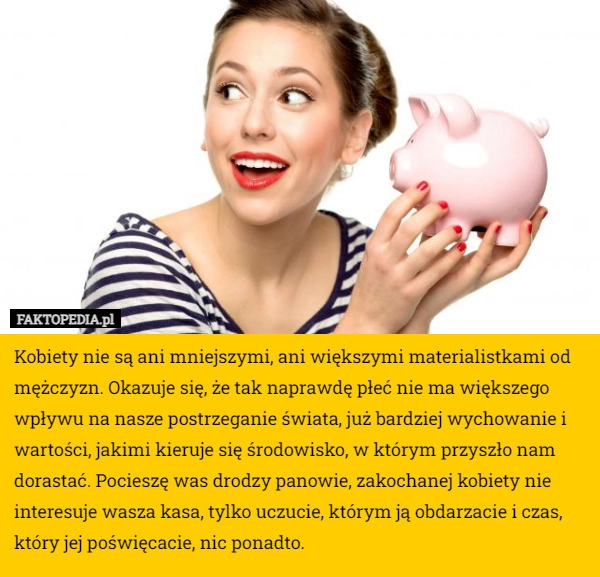 
    Kobiety nie są ani mniejszymi, ani większymi materialistkami od mężczyzn.