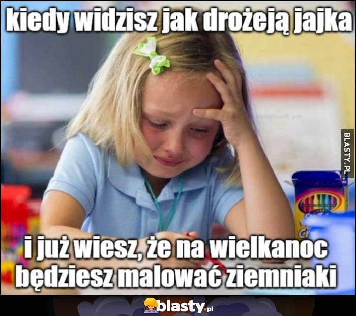 
    Kiedy widzisz jak drożeją jajka i już wiesz, że na wielkanoc będziesz malować ziemniaki dziewczynka płacze