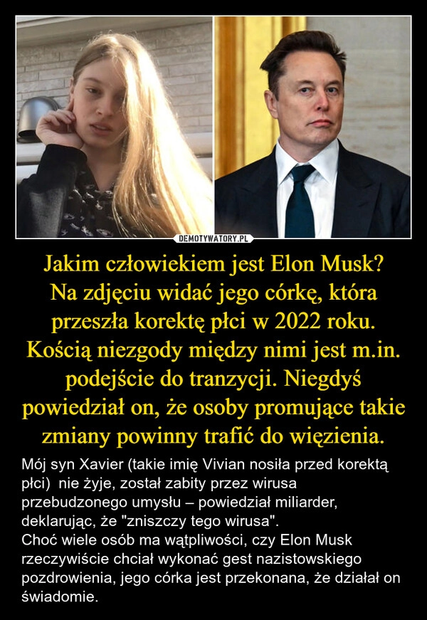 
    Jakim człowiekiem jest Elon Musk?
Na zdjęciu widać jego córkę, która przeszła korektę płci w 2022 roku. Kością niezgody między nimi jest m.in. podejście do tranzycji. Niegdyś powiedział on, że osoby promujące takie zmiany powinny trafić do więzienia.