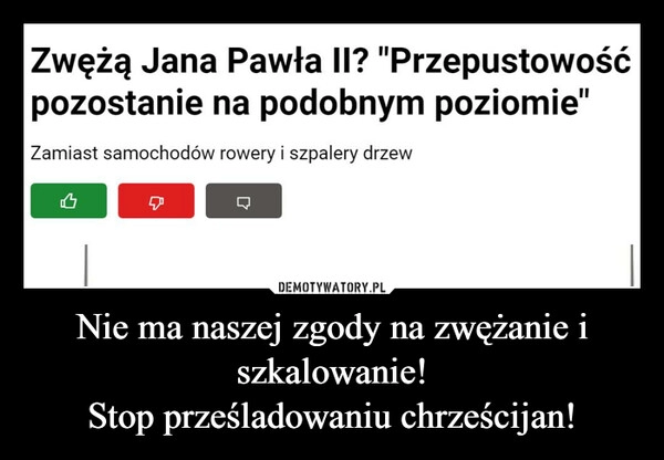 
    Nie ma naszej zgody na zwężanie i szkalowanie!
Stop prześladowaniu chrześcijan! 