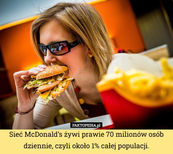 
    Sieć McDonald’s żywi prawie 70 milionów osób dziennie, czyli około 1% całej