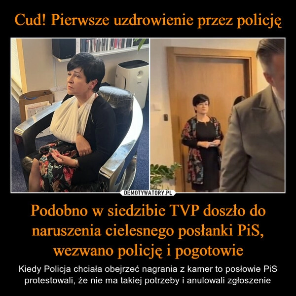 
    Cud! Pierwsze uzdrowienie przez policję Podobno w siedzibie TVP doszło do naruszenia cielesnego posłanki PiS, wezwano policję i pogotowie