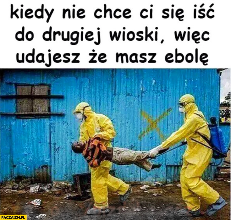 
    Kiedy nie chce Ci się iść do drugiej wioski więc udajesz że masz ebolę