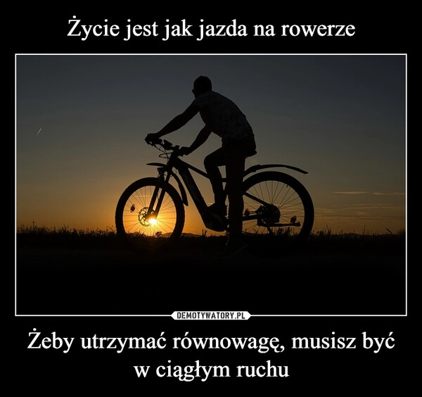 
    Życie jest jak jazda na rowerze Żeby utrzymać równowagę, musisz być w ciągłym ruchu