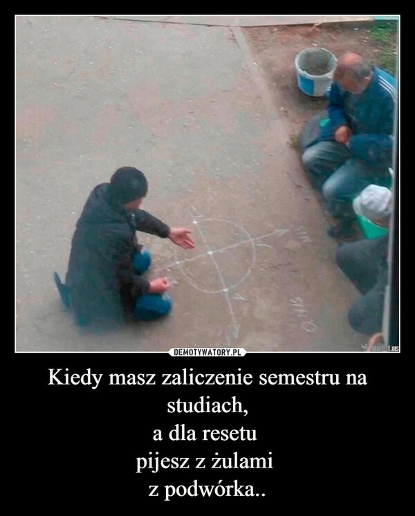 
    Kiedy masz zaliczenie semestru na studiach,
a dla resetu 
pijesz z żulami 
z podwórka..