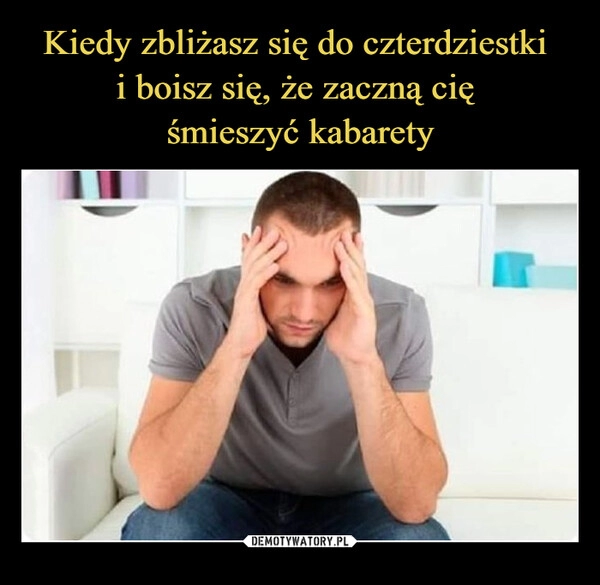 
    Kiedy zbliżasz się do czterdziestki 
i boisz się, że zaczną cię 
śmieszyć kabarety