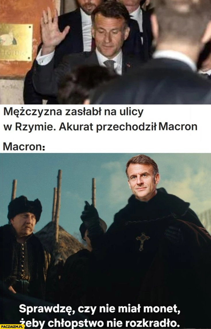 
    Mężczyzna zasłabł na ulicy w Rzymie akurat przechodził Macron sprawdzę czy nie miał monet żeby chłopstwo nie rozkradło