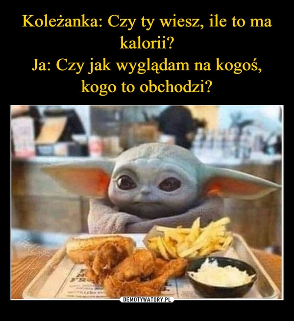 
    Koleżanka: Czy ty wiesz, ile to ma kalorii?
Ja: Czy jak wyglądam na kogoś, kogo to obchodzi?