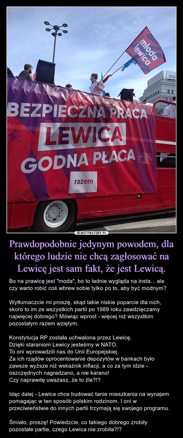 
    Prawdopodobnie jedynym powodem, dla którego ludzie nie chcą zagłosować na Lewicę jest sam fakt, że jest Lewicą.